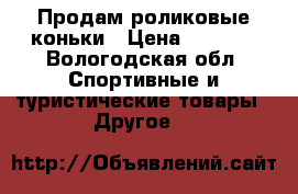Продам роликовые коньки › Цена ­ 1 500 - Вологодская обл. Спортивные и туристические товары » Другое   
